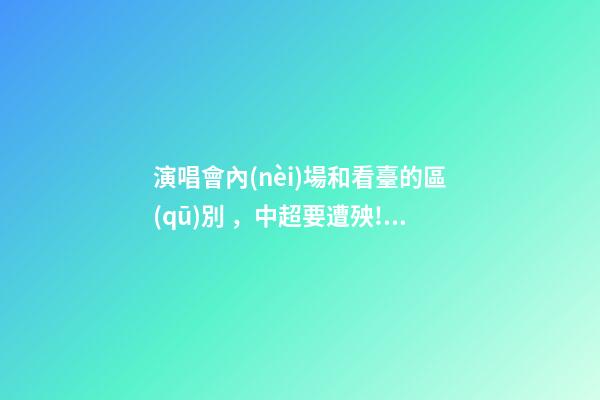 演唱會內(nèi)場和看臺的區(qū)別，中超要遭殃!歌手們紛紛官宣開演唱會-第1張-觀點-玄機派